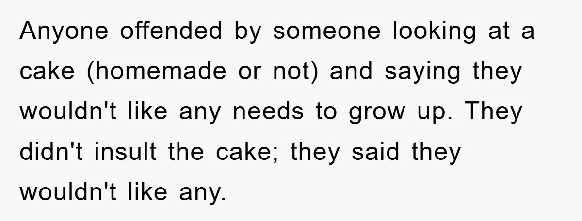 Anyone offended by someone looking at a cake (homemade or not) and saying they wouldn't like any needs to grow up. They didn't insult the cake; they said they wouldn't...