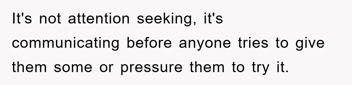 It's not attention seeking, it's communicating before anyone tries to give them some or pressure them to try it.