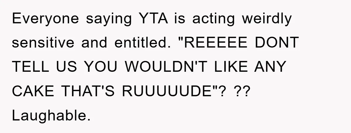 Everyone saying YTA is acting weirdly sensitive and entitled. "REEEEE DONT TELL US YOU WOULDN'T LIKE ANY CAKE THAT'S RUUUUUDE"? ?? Laughable.