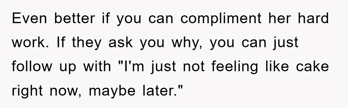 Even better if you can compliment her hard work. If they ask you why, you can just follow up with "I'm just not feeling like cake right now, maybe later."