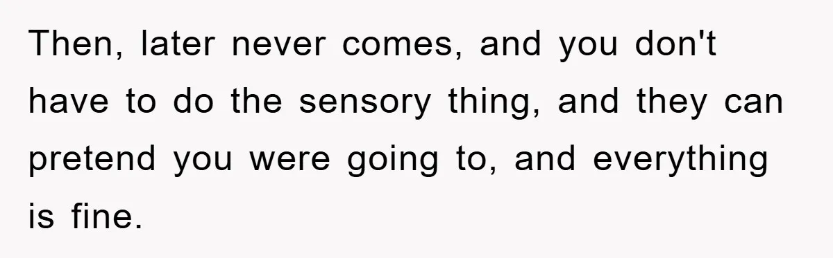 Then, later never comes, and you don't have to do the sensory thing, and they can pretend you were going to, and everything is fine.