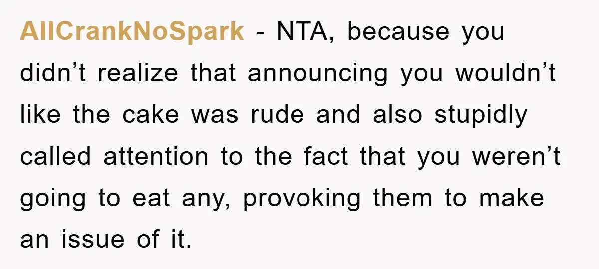 AllCrankNoSpark − NTA, because you didn’t realize that announcing you wouldn’t like the cake was rude and also stupidly called attention to the fact that you weren’t going to eat...