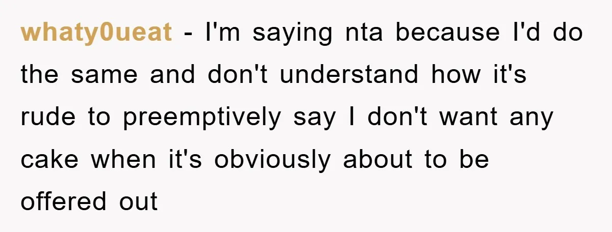 whaty0ueat − I'm saying nta because I'd do the same and don't understand how it's rude to preemptively say I don't want any cake when it's obviously about to be...