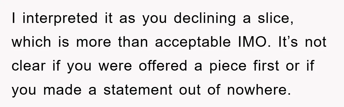 I interpreted it as you declining a slice, which is more than acceptable IMO. It’s not clear if you were offered a piece first or if you made a statement...