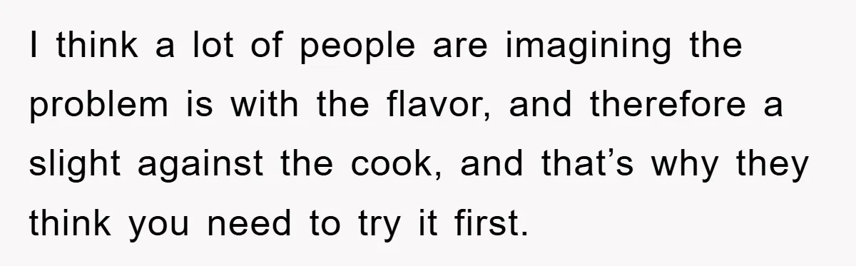 I think a lot of people are imagining the problem is with the flavor, and therefore a slight against the cook, and that’s why they think you need to try...