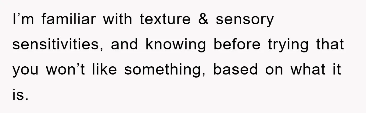 I’m familiar with texture & sensory sensitivities, and knowing before trying that you won’t like something, based on what it is.