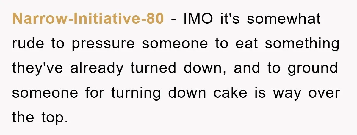 Narrow-Initiative-80 − IMO it's somewhat rude to pressure someone to eat something they've already turned down, and to ground someone for turning down cake is way over the top.
