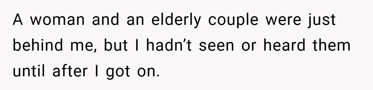 A woman and an elderly couple were just behind me, but I hadn’t seen or heard them until after I got on.