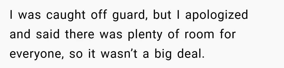 I was caught off guard, but I apologized and said there was plenty of room for everyone, so it wasn’t a big deal.