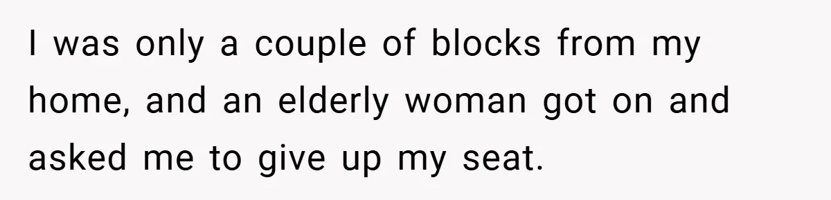 I was only a couple of blocks from my home, and an elderly woman got on and asked me to give up my seat.