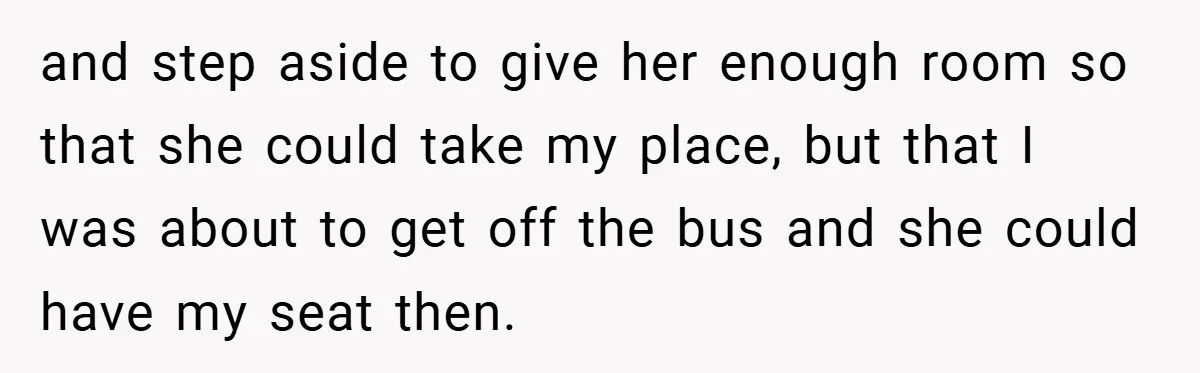 and step aside to give her enough room so that she could take my place, but that I was about to get off the bus and she could have my...