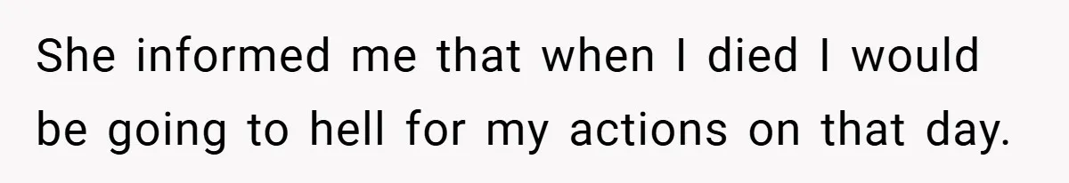 She informed me that when I died I would be going to hell for my actions on that day.