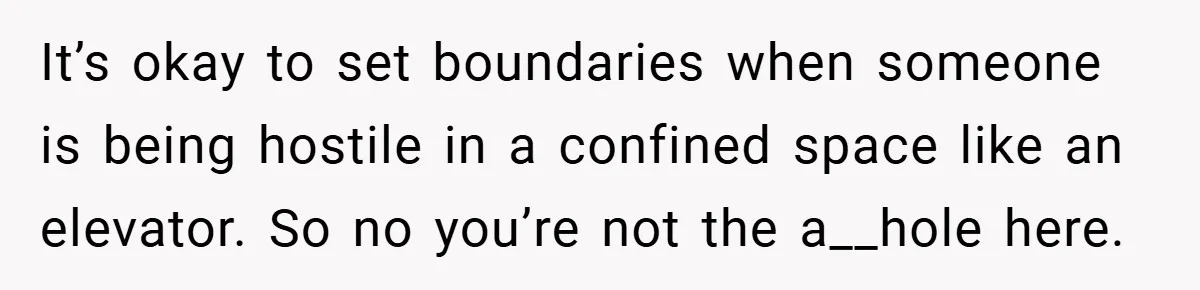 It’s okay to set boundaries when someone is being hostile in a confined space like an elevator. So no you’re not the a__hole here.