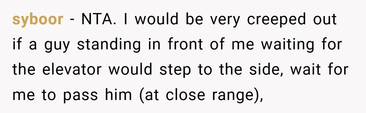 syboor − NTA. I would be very creeped out if a guy standing in front of me waiting for the elevator would step to the side, wait for me to...