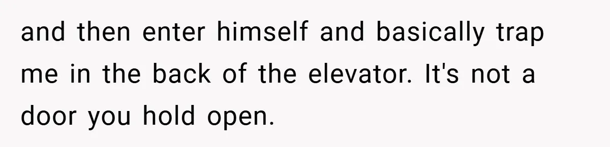 and then enter himself and basically trap me in the back of the elevator. It's not a door you hold open.