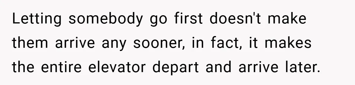 Letting somebody go first doesn't make them arrive any sooner, in fact, it makes the entire elevator depart and arrive later.