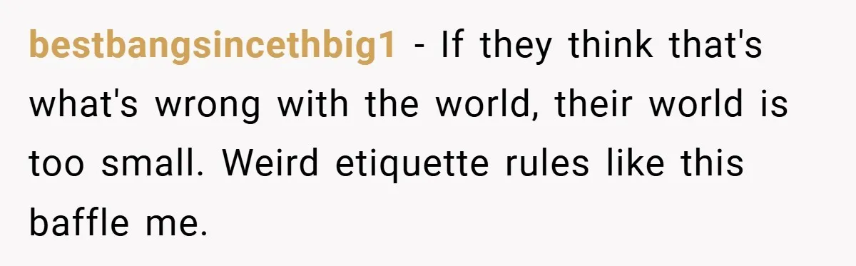 bestbangsincethbig1 − If they think that's what's wrong with the world, their world is too small. Weird etiquette rules like this baffle me.