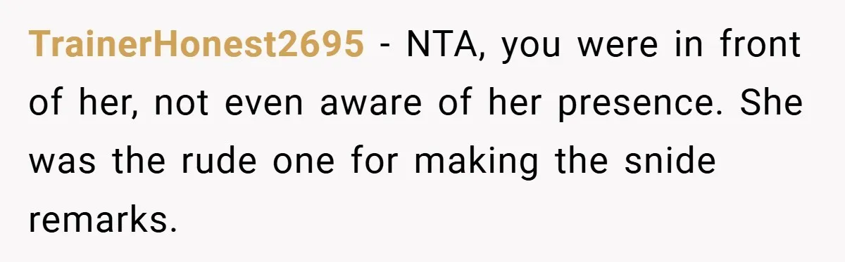TrainerHonest2695 − NTA, you were in front of her, not even aware of her presence. She was the rude one for making the snide remarks.