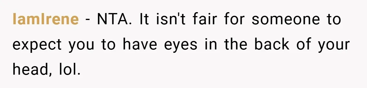 IamIrene − NTA. It isn't fair for someone to expect you to have eyes in the back of your head, lol.