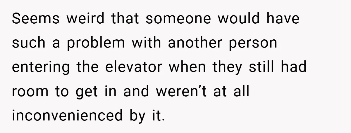 Seems weird that someone would have such a problem with another person entering the elevator when they still had room to get in and weren’t at all inconvenienced by it.