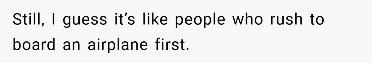 Still, I guess it’s like people who rush to board an airplane first.