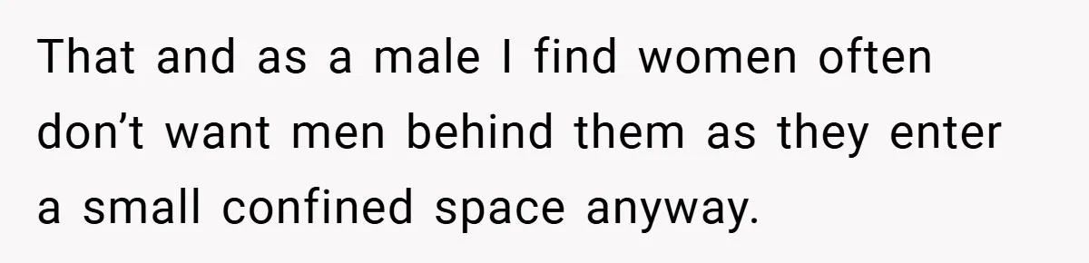 That and as a male I find women often don’t want men behind them as they enter a small confined space anyway.