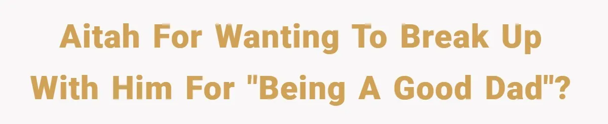 AITAH for wanting to break up with him for "being a good dad"?