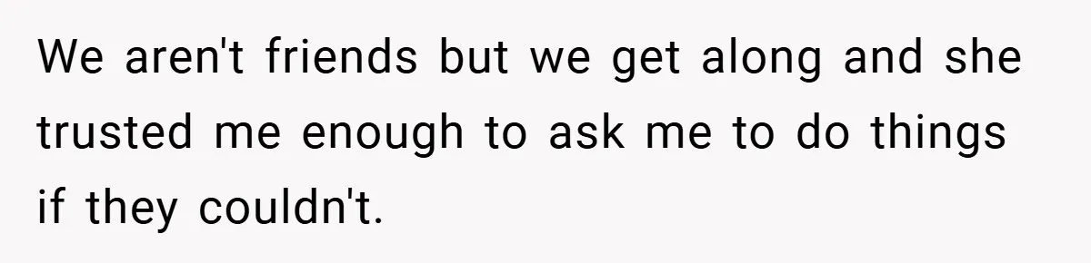 We aren't friends but we get along and she trusted me enough to ask me to do things if they couldn't.