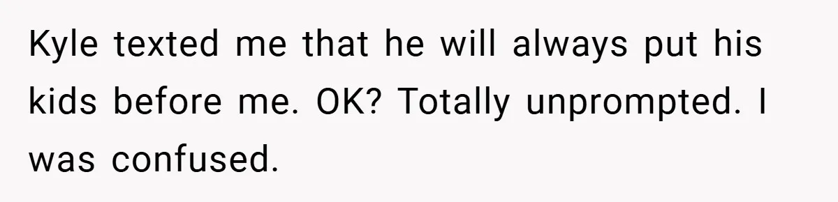 Kyle texted me that he will always put his kids before me. OK? Totally unprompted. I was confused.