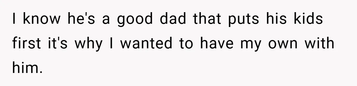 I know he's a good dad that puts his kids first it's why I wanted to have my own with him.