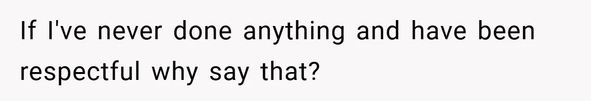 If I've never done anything and have been respectful why say that?