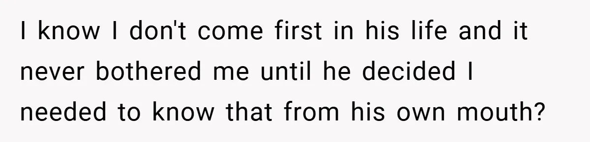 I know I don't come first in his life and it never bothered me until he decided I needed to know that from his own mouth?