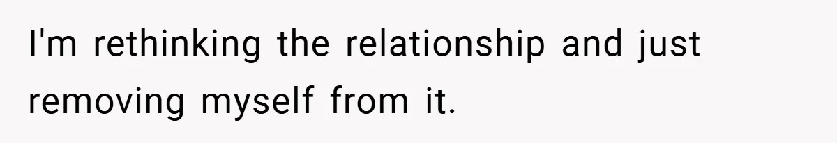 I'm rethinking the relationship and just removing myself from it.