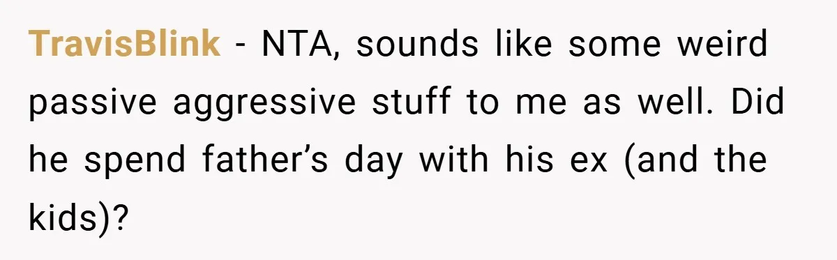 TravisBlink − NTA, sounds like some weird passive aggressive stuff to me as well. Did he spend father’s day with his ex (and the kids)?