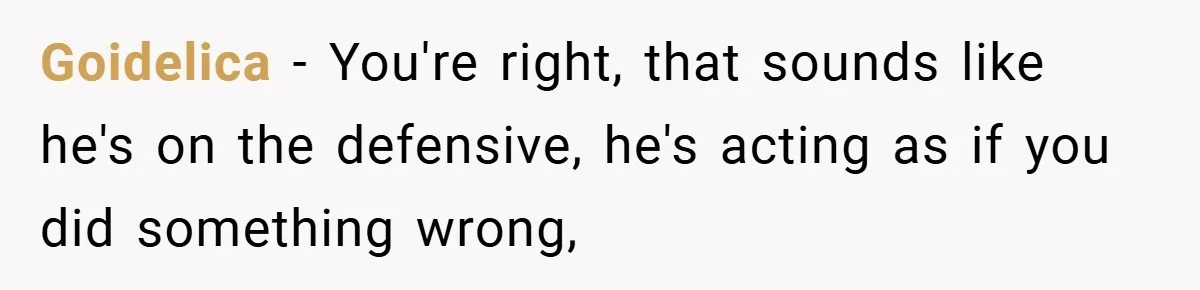 Goidelica − You're right, that sounds like he's on the defensive, he's acting as if you did something wrong,