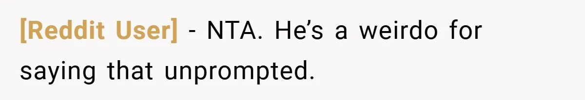 [Reddit User] − NTA. He’s a weirdo for saying that unprompted.