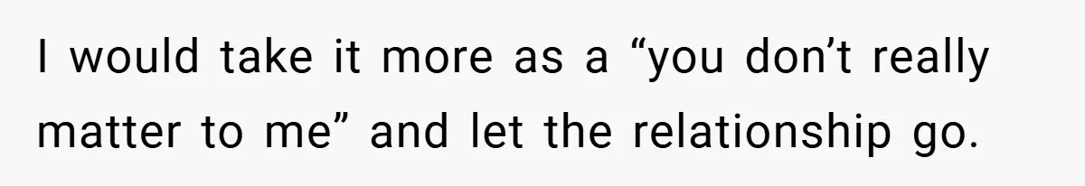 I would take it more as a “you don’t really matter to me” and let the relationship go.