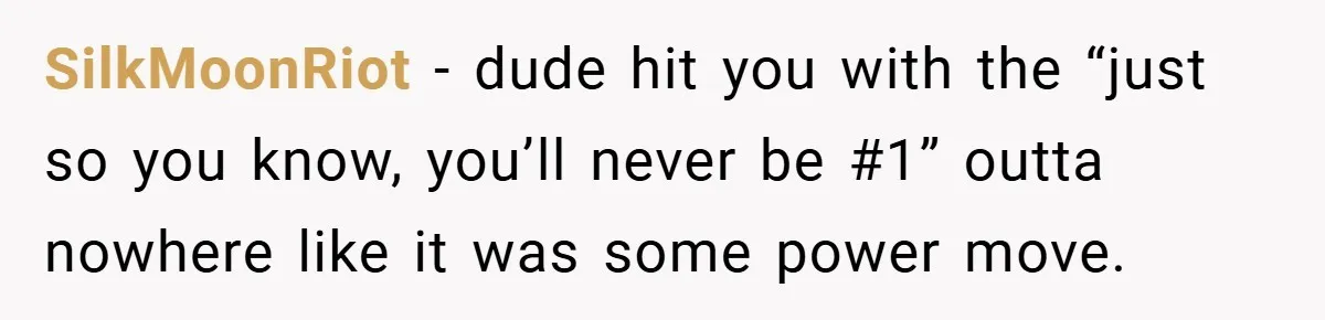 SilkMoonRiot − dude hit you with the “just so you know, you’ll never be #1” outta nowhere like it was some power move.