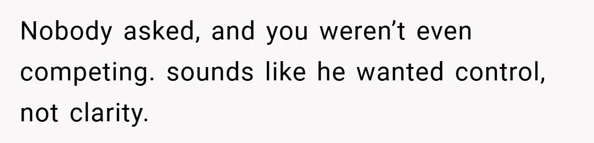 Nobody asked, and you weren’t even competing. sounds like he wanted control, not clarity.