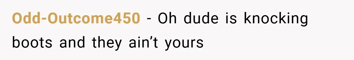 Odd-Outcome450 − Oh dude is knocking boots and they ain’t yours