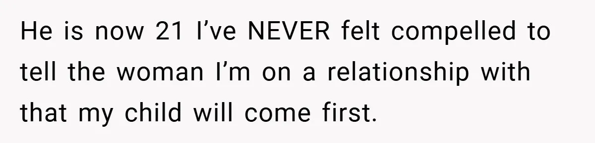 He is now 21 I’ve NEVER felt compelled to tell the woman I’m on a relationship with that my child will come first.