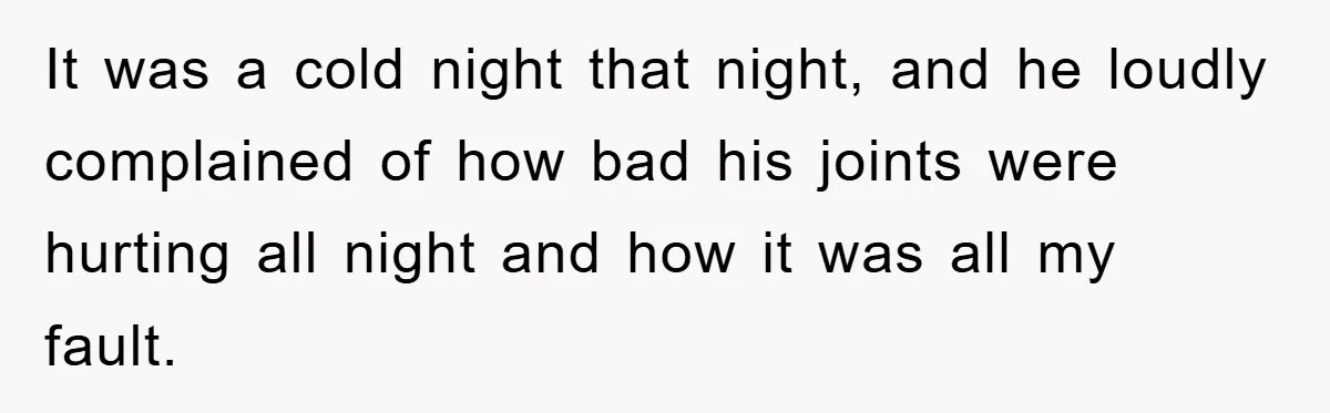 It was a cold night that night, and he loudly complained of how bad his joints were hurting all night and how it was all my fault.