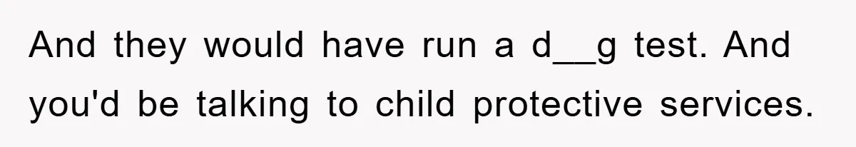 And they would have run a d__g test. And you'd be talking to child protective services.