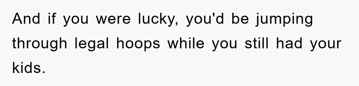 And if you were lucky, you'd be jumping through legal hoops while you still had your kids.