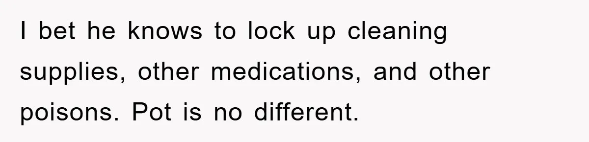I bet he knows to lock up cleaning supplies, other medications, and other poisons. Pot is no different.