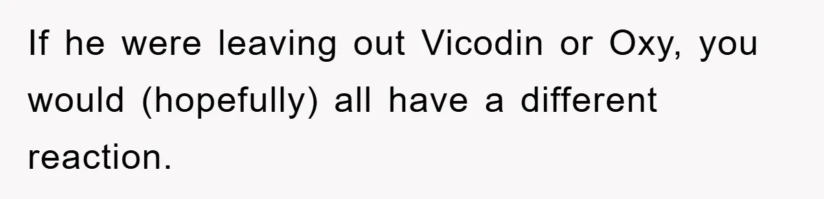 If he were leaving out Vicodin or Oxy, you would (hopefully) all have a different reaction.
