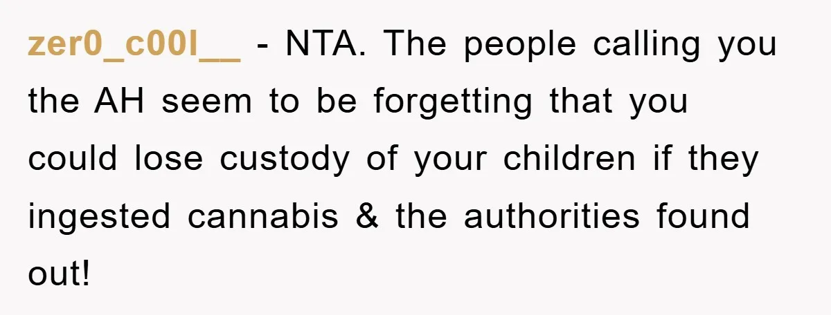 zer0_c00l__ − NTA. The people calling you the AH seem to be forgetting that you could lose custody of your children if they ingested cannabis & the authorities found out!