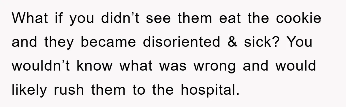 What if you didn’t see them eat the cookie and they became disoriented & sick? You wouldn’t know what was wrong and would likely rush them to the hospital.