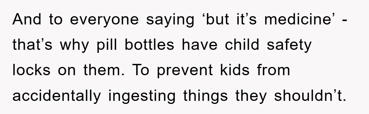 And to everyone saying ‘but it’s medicine’ - that’s why pill bottles have child safety locks on them. To prevent kids from accidentally ingesting things they shouldn’t.