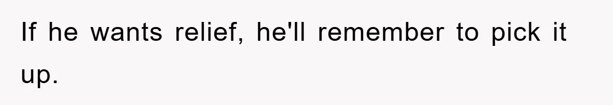 If he wants relief, he'll remember to pick it up.